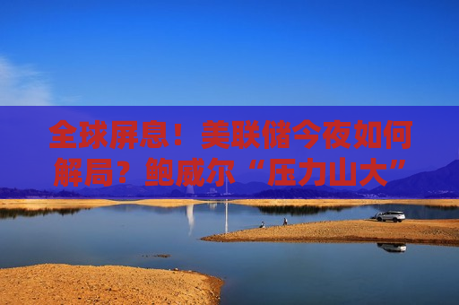 全球屏息！美联储今夜如何解局？鲍威尔“压力山大”
