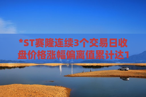 *ST赛隆连续3个交易日收盘价格涨幅偏离值累计达12.13%