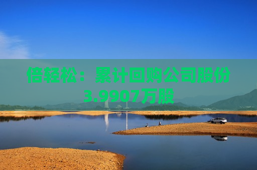 倍轻松：累计回购公司股份3.9907万股