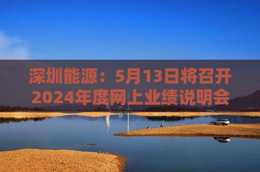 深圳能源：5月13日将召开2024年度网上业绩说明会