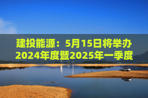 建投能源：5月15日将举办2024年度暨2025年一季度网上业绩说明会