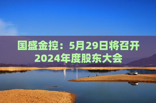 国盛金控：5月29日将召开2024年度股东大会