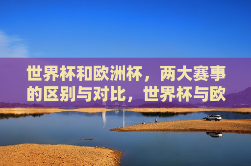 世界杯和欧洲杯，两大赛事的区别与对比，世界杯与欧洲杯，两大赛事的区别与对比  第1张