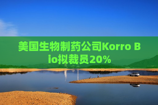 美国生物制药公司Korro Bio拟裁员20%
