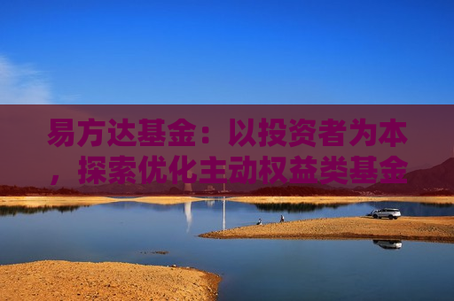 易方达基金：以投资者为本，探索优化主动权益类基金收费机制，促进行业高质量发展