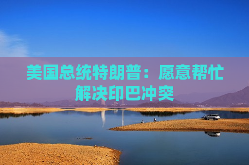 美国总统特朗普：愿意帮忙解决印巴冲突