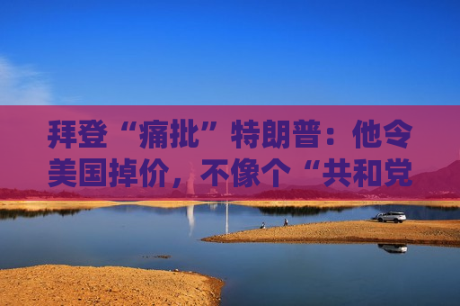 拜登“痛批”特朗普：他令美国掉价，不像个“共和党总统”！