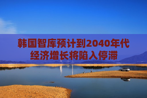 韩国智库预计到2040年代经济增长将陷入停滞