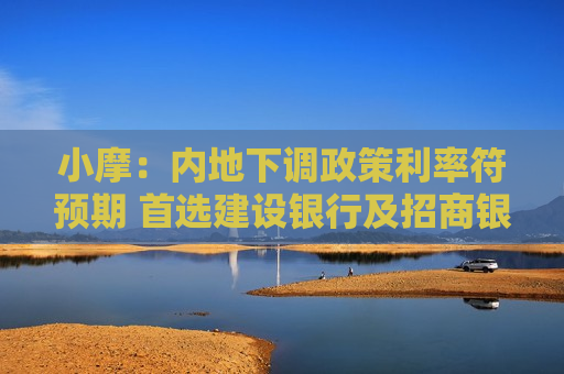小摩：内地下调政策利率符预期 首选建设银行及招商银行