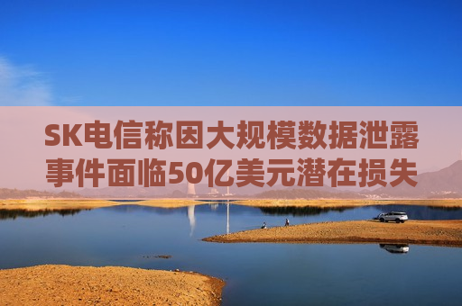 SK电信称因大规模数据泄露事件面临50亿美元潜在损失