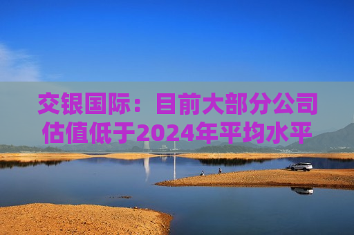交银国际：目前大部分公司估值低于2024年平均水平 看好阿里巴巴-W等