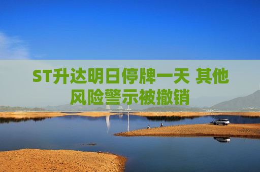 ST升达明日停牌一天 其他风险警示被撤销  第1张