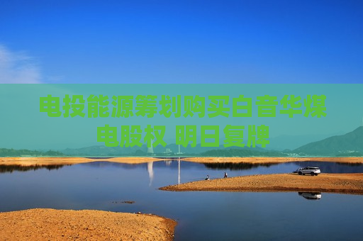 电投能源筹划购买白音华煤电股权 明日复牌