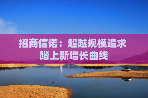 招商信诺：超越规模追求 踏上新增长曲线