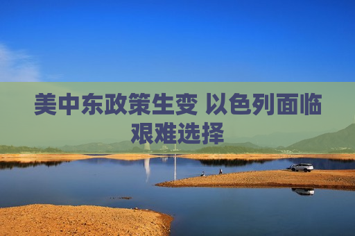 美中东政策生变 以色列面临艰难选择