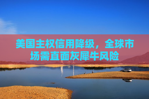 美国 *** 信用降级，全球市场需直面灰犀牛风险
