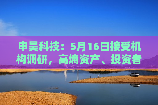 申昊科技：5月16日接受机构调研，高熵资产、投资者等多家机构参与