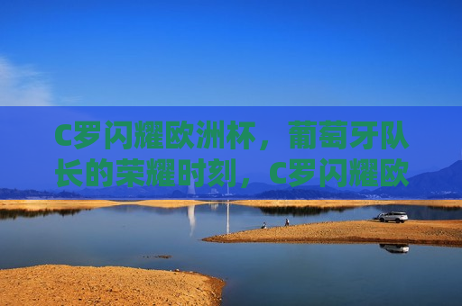 C罗闪耀欧洲杯，葡萄牙队长的荣耀时刻，C罗闪耀欧洲杯，葡萄牙队长的荣耀之夜