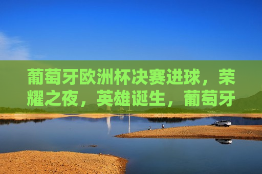 葡萄牙欧洲杯决赛进球，荣耀之夜，英雄诞生，葡萄牙荣耀之夜，欧洲杯决赛英雄诞生，葡萄牙荣耀之夜，欧洲杯决赛英雄诞生  第1张