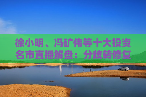 徐小明、冯矿伟等十大投资名市直播解盘：分歧转修复，市场正处大3浪上升的初期