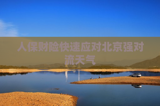 人保财险快速应对北京强对流天气