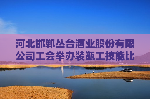 河北邯郸丛台酒业股份有限公司工会举办装甑工技能比武大赛