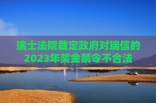 瑞士法院裁定 *** 对瑞信的2023年奖金禁令不合法