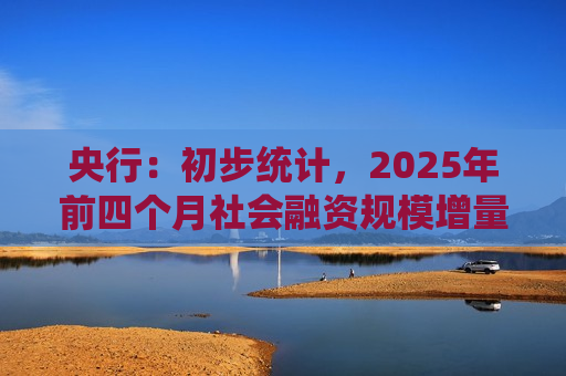 央行：初步统计，2025年前四个月社会融资规模增量累计为16.34万亿元，比上年同期多3.61万亿元