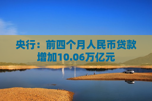 央行：前四个月人民币贷款增加10.06万亿元