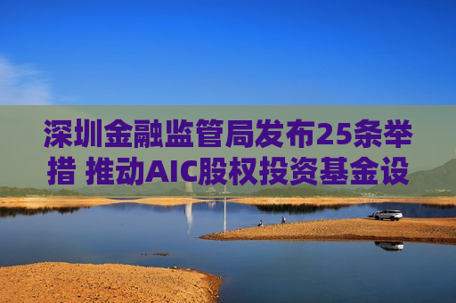 深圳金融监管局发布25条举措 推动AIC股权投资基金设立全覆盖