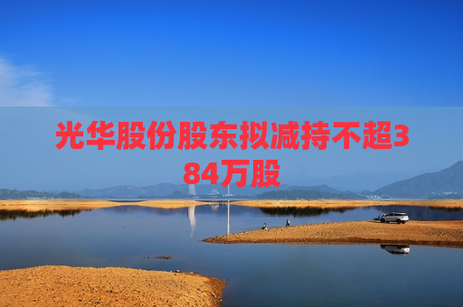光华股份股东拟减持不超384万股