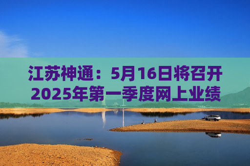 江苏神通：5月16日将召开2025年之一季度网上业绩说明会