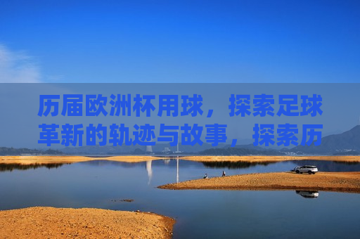 历届欧洲杯用球，探索足球革新的轨迹与故事，探索历届欧洲杯用球背后的足球革新故事，探索历届欧洲杯用球背后的足球革新之旅