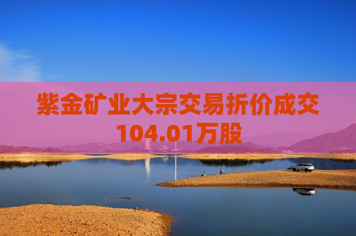 紫金矿业大宗交易折价成交104.01万股