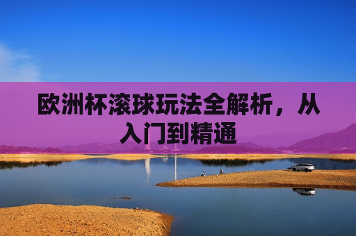 欧洲杯滚球玩法全解析，从入门到精通  第1张