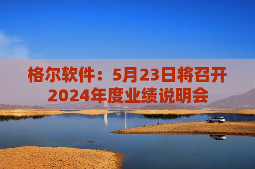 格尔软件：5月23日将召开2024年度业绩说明会