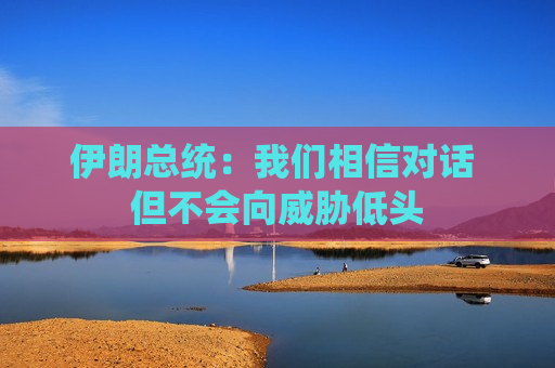 伊朗总统：我们相信对话 但不会向威胁低头