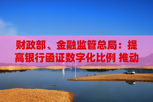 财政部、金融监管总局：提高银行函证数字化比例 推动规模化应用场景落地  第1张