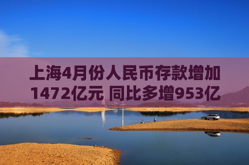 上海4月份人民币存款增加1472亿元 同比多增953亿元