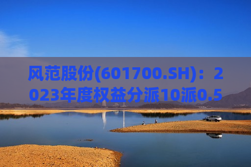 风范股份(601700.SH)：2023年度权益分派10派0.5元