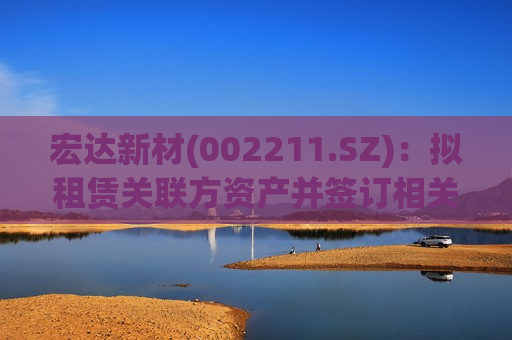 宏达新材(002211.SZ)：拟租赁关联方资产并签订相关合同