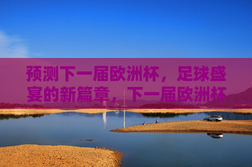 预测下一届欧洲杯，足球盛宴的新篇章，下一届欧洲杯，足球盛宴的新起点，下一届欧洲杯，开启足球盛宴新篇章