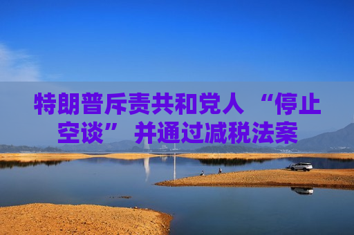 特朗普斥责共和党人 “停止空谈” 并通过减税法案