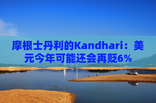 摩根士丹利的Kandhari：美元今年可能还会再贬6%