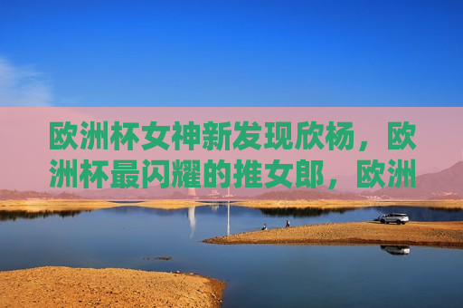 欧洲杯女神新发现欣杨，欧洲杯最闪耀的推女郎，欧洲杯新发现，欣杨成为最闪耀的推女郎，欧洲杯新推女郎欣杨闪耀全场