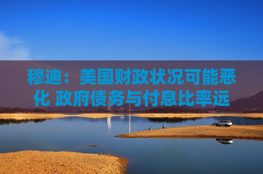穆迪：美国财政状况可能恶化  *** 债务与付息比率远超同类评级 *** 国家