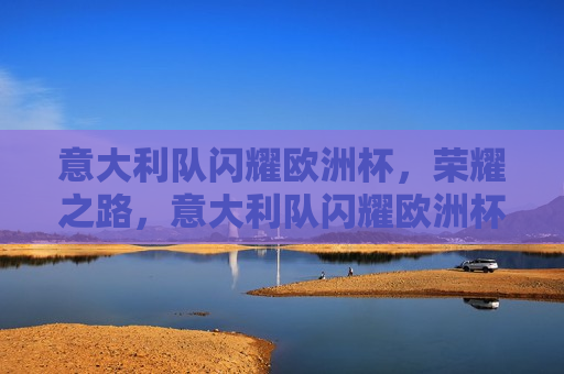 意大利队闪耀欧洲杯，荣耀之路，意大利队闪耀欧洲杯，荣耀之路启航，意大利队启航荣耀之路，闪耀欧洲杯  第1张