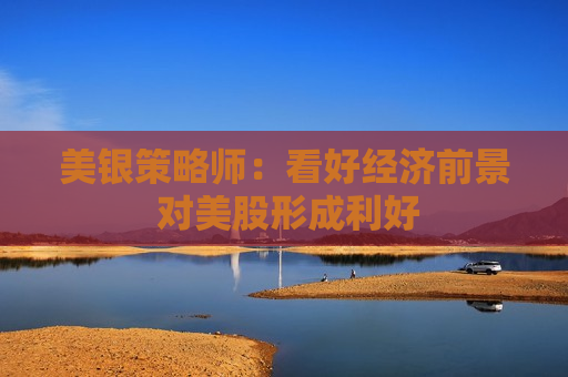 美银策略师：看好经济前景 对美股形成利好