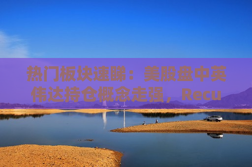 热门板块速睇：美股盘中英伟达持仓概念走强，Recursion Pharmaceuticals领涨  第1张