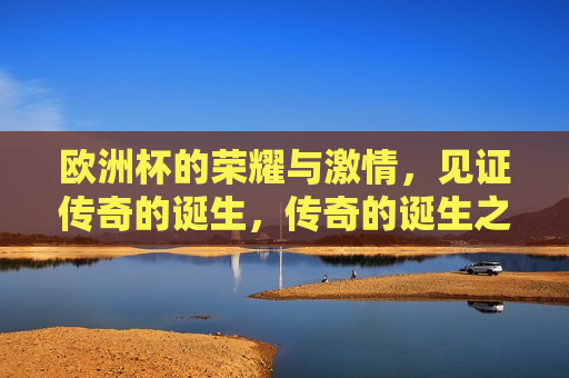 欧洲杯的荣耀与 *** ，见证传奇的诞生，传奇的诞生之地，传奇的诞生之地，荣耀与 *** 的盛宴